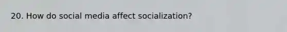 20. How do social media affect socialization?