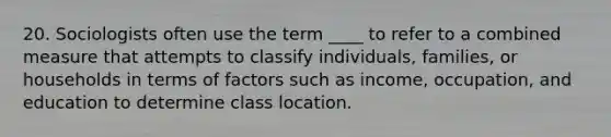 20. Sociologists often use the term ____ to refer to a combined measure that attempts to classify individuals, families, or households in terms of factors such as income, occupation, and education to determine class location.