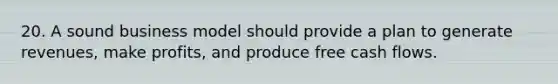 20. A sound business model should provide a plan to generate revenues, make profits, and produce free cash flows.