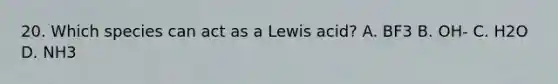 20. Which species can act as a Lewis acid? A. BF3 B. OH- C. H2O D. NH3