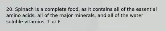 20. Spinach is a complete food, as it contains all of the essential <a href='https://www.questionai.com/knowledge/k9gb720LCl-amino-acids' class='anchor-knowledge'>amino acids</a>, all of the major minerals, and all of the water soluble vitamins. T or F