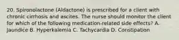 20. Spironolactone (Aldactone) is prescribed for a client with chronic cirrhosis and ascites. The nurse should monitor the client for which of the following medication-related side effects? A. Jaundice B. Hyperkalemia C. Tachycardia D. Constipation