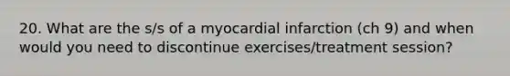 20. What are the s/s of a myocardial infarction (ch 9) and when would you need to discontinue exercises/treatment session?