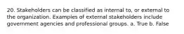 20. Stakeholders can be classified as internal to, or external to the organization. Examples of external stakeholders include government agencies and professional groups. a. True b. False