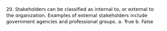 20. Stakeholders can be classified as internal to, or external to the organization. Examples of external stakeholders include government agencies and professional groups. a. True b. False