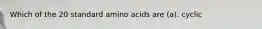 Which of the 20 standard amino acids are (a). cyclic