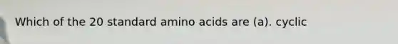 Which of the 20 standard amino acids are (a). cyclic