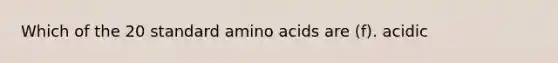 Which of the 20 standard amino acids are (f). acidic