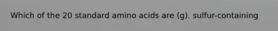 Which of the 20 standard amino acids are (g). sulfur-containing