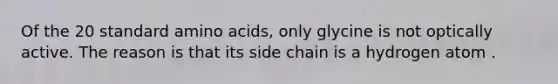 Of the 20 standard <a href='https://www.questionai.com/knowledge/k9gb720LCl-amino-acids' class='anchor-knowledge'>amino acids</a>, only glycine is not optically active. The reason is that its side chain is a hydrogen atom .