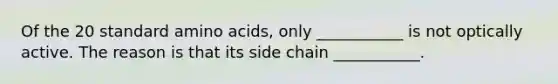 Of the 20 standard amino acids, only ___________ is not optically active. The reason is that its side chain ___________.