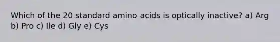 Which of the 20 standard amino acids is optically inactive? a) Arg b) Pro c) Ile d) Gly e) Cys