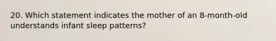 20. Which statement indicates the mother of an 8-month-old understands infant sleep patterns?