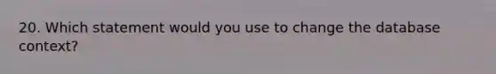 20. Which statement would you use to change the database context?