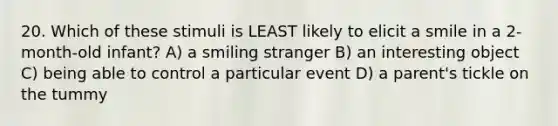 20. Which of these stimuli is LEAST likely to elicit a smile in a 2-month-old infant? A) a smiling stranger B) an interesting object C) being able to control a particular event D) a parent's tickle on the tummy