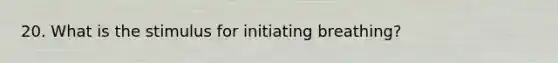 20. What is the stimulus for initiating breathing?