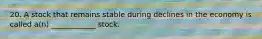 20. A stock that remains stable during declines in the economy is called a(n) ____________ stock.