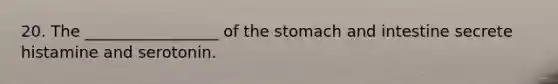 20. The _________________ of the stomach and intestine secrete histamine and serotonin.