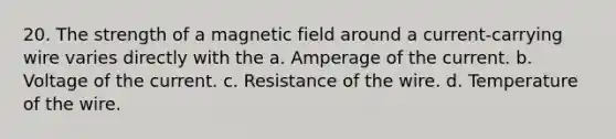 20. The strength of a magnetic field around a current-carrying wire varies directly with the a. Amperage of the current. b. Voltage of the current. c. Resistance of the wire. d. Temperature of the wire.