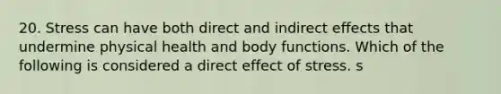 20. Stress can have both direct and indirect effects that undermine physical health and body functions. Which of the following is considered a direct effect of stress. s