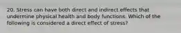 20. Stress can have both direct and indirect effects that undermine physical health and body functions. Which of the following is considered a direct effect of stress?