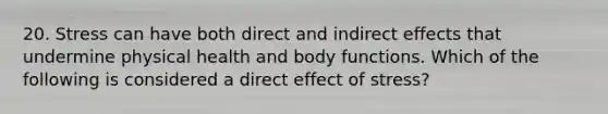 20. Stress can have both direct and indirect effects that undermine physical health and body functions. Which of the following is considered a direct effect of stress?