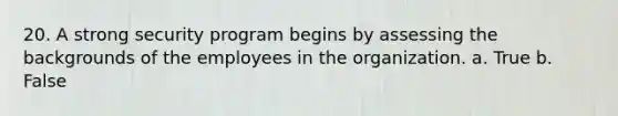 20. A strong security program begins by assessing the backgrounds of the employees in the organization. a. True b. False