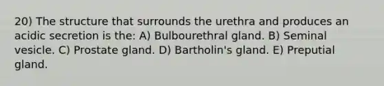 20) The structure that surrounds the urethra and produces an acidic secretion is the: A) Bulbourethral gland. B) Seminal vesicle. C) Prostate gland. D) Bartholin's gland. E) Preputial gland.