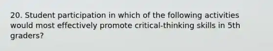 20. Student participation in which of the following activities would most effectively promote critical-thinking skills in 5th graders?