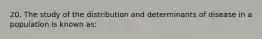 20. The study of the distribution and determinants of disease in a population is known as: