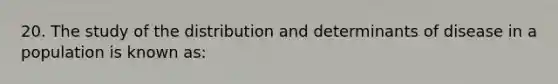 20. The study of the distribution and determinants of disease in a population is known as: