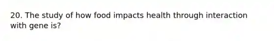 20. The study of how food impacts health through interaction with gene is?