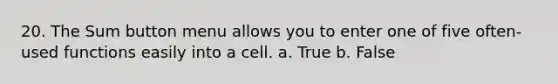 20. The Sum button menu allows you to enter one of five often-used functions easily into a cell. a. True b. False