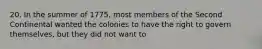 20. In the summer of 1775, most members of the Second Continental wanted the colonies to have the right to govern themselves, but they did not want to