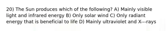 20) The Sun produces which of the following? A) Mainly visible light and infrared energy B) Only solar wind C) Only radiant energy that is beneficial to life D) Mainly ultraviolet and X-‐‐rays