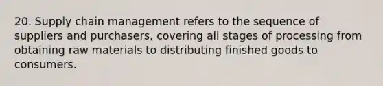 20. Supply chain management refers to the sequence of suppliers and purchasers, covering all stages of processing from obtaining raw materials to distributing finished goods to consumers.