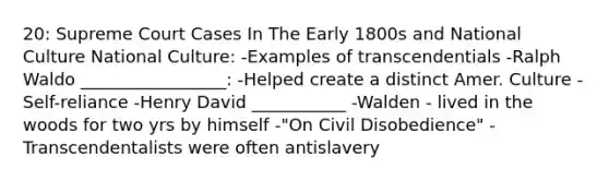 20: Supreme Court Cases In The Early 1800s and National Culture National Culture: -Examples of transcendentials -Ralph Waldo _________________: -Helped create a distinct Amer. Culture -Self-reliance -Henry David ___________ -Walden - lived in the woods for two yrs by himself -"On Civil Disobedience" -Transcendentalists were often antislavery