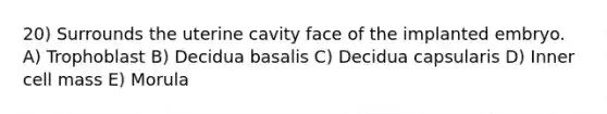 20) Surrounds the uterine cavity face of the implanted embryo. A) Trophoblast B) Decidua basalis C) Decidua capsularis D) Inner cell mass E) Morula