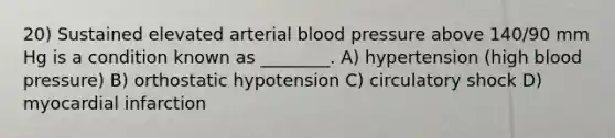 20) Sustained elevated arterial blood pressure above 140/90 mm Hg is a condition known as ________. A) hypertension (high blood pressure) B) orthostatic hypotension C) circulatory shock D) myocardial infarction