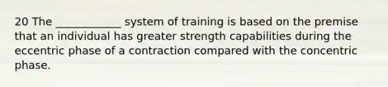 20 The ____________ system of training is based on the premise that an individual has greater strength capabilities during the eccentric phase of a contraction compared with the concentric phase.