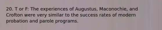 20. T or F: The experiences of​ Augustus, Maconochie, and Crofton were very similar to the success rates of modern probation and parole programs.