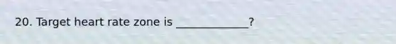 20. Target heart rate zone is _____________?
