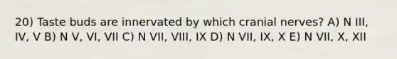 20) Taste buds are innervated by which <a href='https://www.questionai.com/knowledge/kE0S4sPl98-cranial-nerves' class='anchor-knowledge'>cranial nerves</a>? A) N III, IV, V B) N V, VI, VII C) N VII, VIII, IX D) N VII, IX, X E) N VII, X, XII