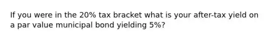 If you were in the 20% tax bracket what is your after-tax yield on a par value municipal bond yielding 5%?