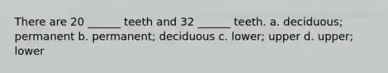 There are 20 ______ teeth and 32 ______ teeth. a. deciduous; permanent b. permanent; deciduous c. lower; upper d. upper; lower