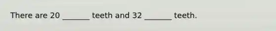 There are 20 _______ teeth and 32 _______ teeth.