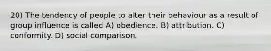 20) The tendency of people to alter their behaviour as a result of group influence is called A) obedience. B) attribution. C) conformity. D) social comparison.