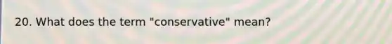 20. What does the term "conservative" mean?