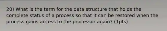 20) What is the term for the data structure that holds the complete status of a process so that it can be restored when the process gains access to the processor again? (1pts)