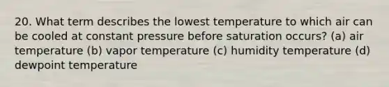 20. What term describes the lowest temperature to which air can be cooled at constant pressure before saturation occurs? (a) air temperature (b) vapor temperature (c) humidity temperature (d) dewpoint temperature